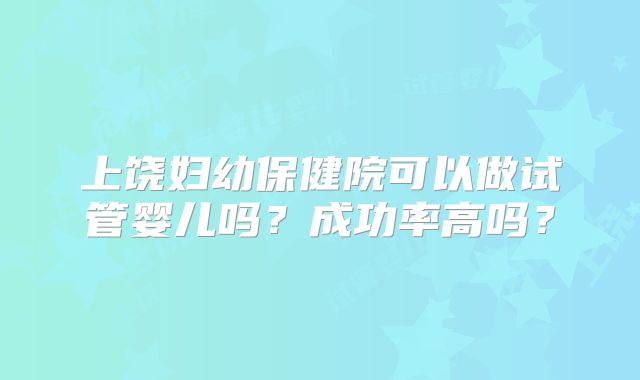 上饶妇幼保健院可以做试管婴儿吗?成功率高吗?
