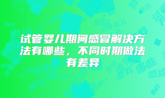 试管婴儿期间感冒解决方法有哪些,不同时期做法有差异