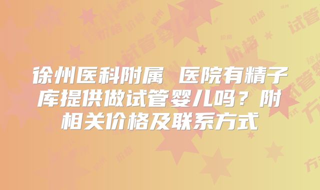 徐州医科附属 医院有精子库提供做试管婴儿吗？附相关价格及联系方式