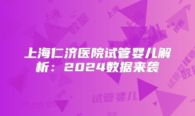 上海仁济医院试管婴儿解析:2024数据来袭