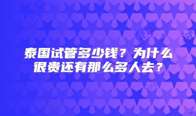 泰国试管多少钱？为什么很贵还有那么多人去？