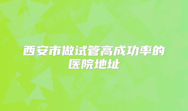 西安市做试管高成功率的医院地址