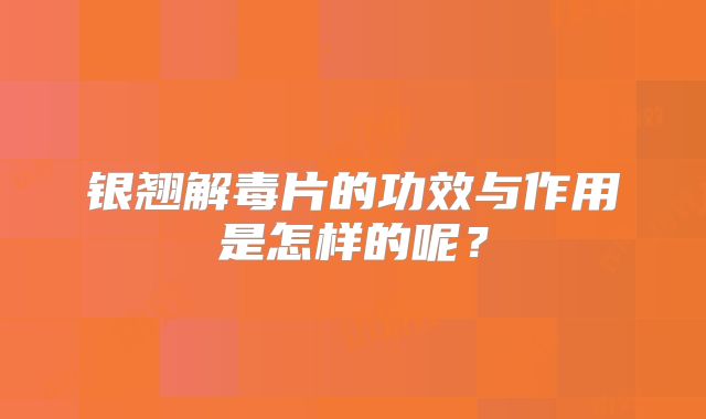 银翘解毒片的功效与作用是怎样的呢？