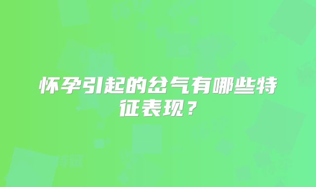 怀孕引起的岔气有哪些特征表现？