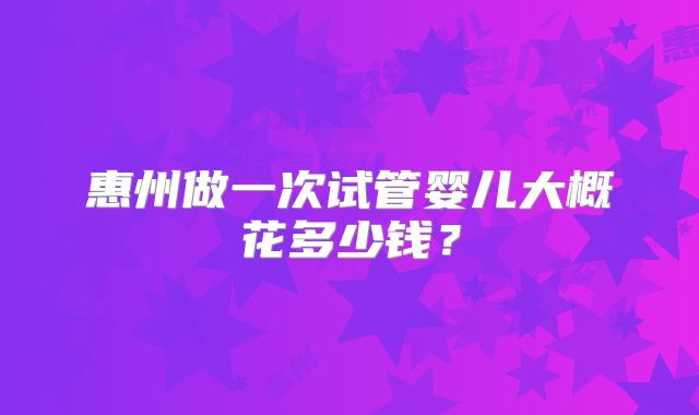 惠州做一次试管婴儿大概花多少钱？