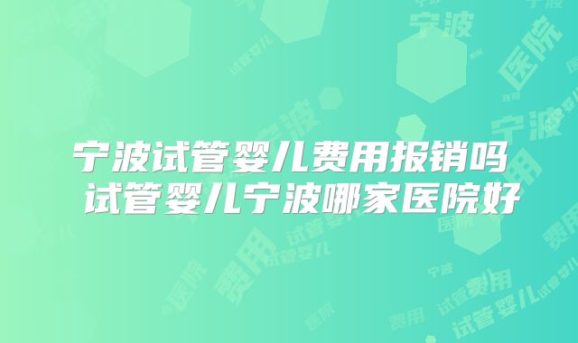 宁波试管婴儿费用报销吗 试管婴儿宁波哪家医院好