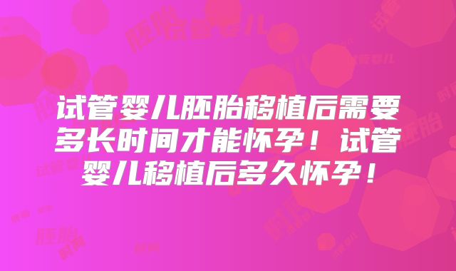试管婴儿胚胎移植后需要多长时间才能怀孕!试管婴儿移植后多久怀孕!
