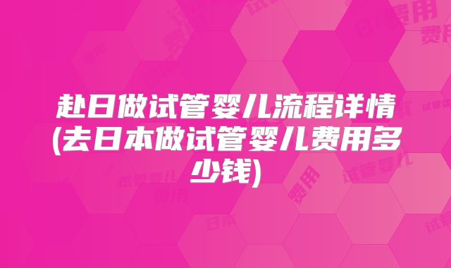赴日做试管婴儿流程详情(去日本做试管婴儿费用多少钱)