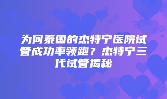 为何泰国的杰特宁医院试管成功率领跑？杰特宁三代试管揭秘