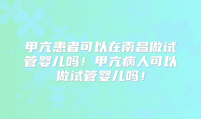 甲亢患者可以在南昌做试管婴儿吗!甲亢病人可以做试管婴儿吗!