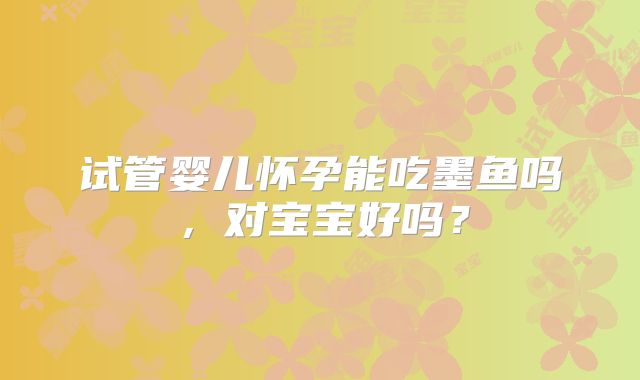 试管婴儿怀孕能吃墨鱼吗,对宝宝好吗?