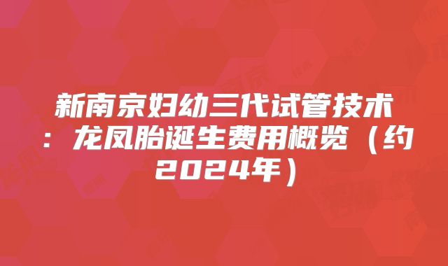 新南京妇幼三代试管技术：龙凤胎诞生费用概览（约2024年）