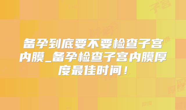 备孕到底要不要检查子宫内膜_备孕检查子宫内膜厚度最佳时间！