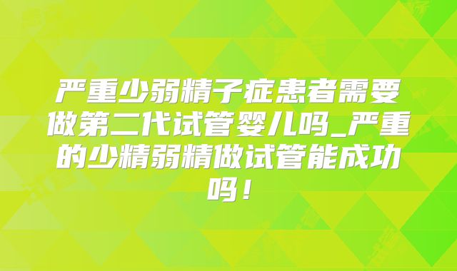 严重少弱精子症患者需要做第二代试管婴儿吗_严重的少精弱精做试管能成功吗！