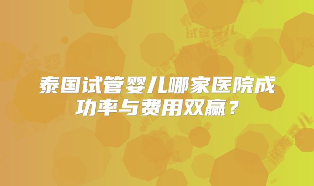 泰国试管婴儿哪家医院成功率与费用双赢？