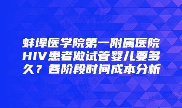 蚌埠医学院第一附属医院HIV患者做试管婴儿要多久?各阶段时间成本分析