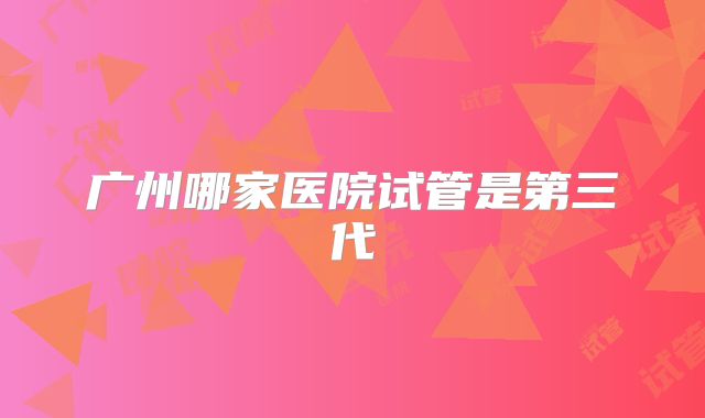 广州哪家医院试管是第三代