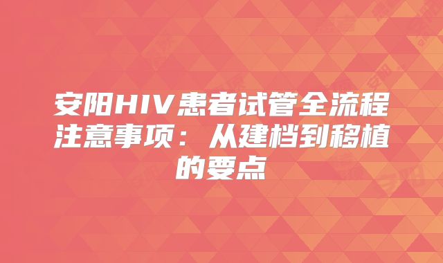 安阳HIV患者试管全流程注意事项：从建档到移植的要点