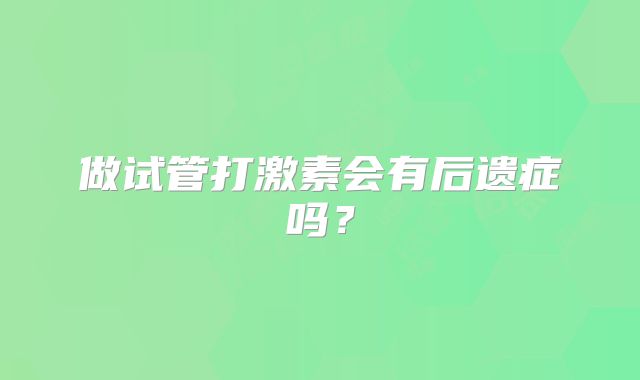 做试管打激素会有后遗症吗?