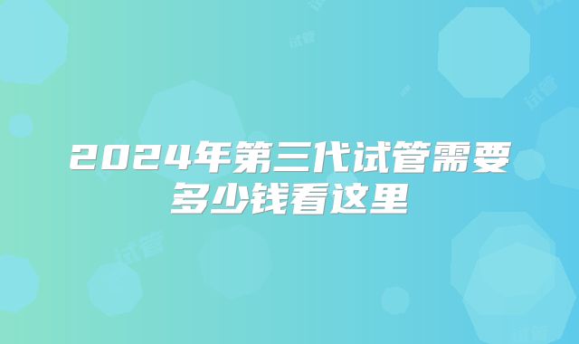 2024年第三代试管需要多少钱看这里