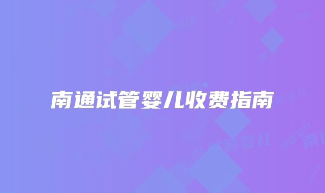 南通试管婴儿收费指南