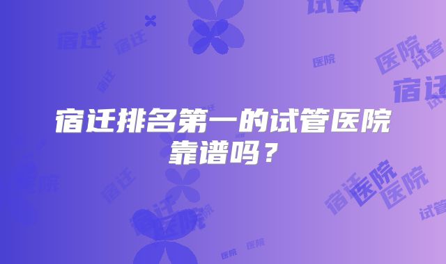 宿迁排名第一的试管医院靠谱吗?