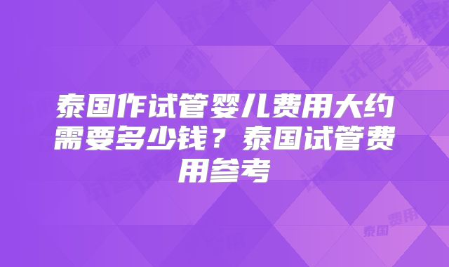 泰国作试管婴儿费用大约需要多少钱？泰国试管费用参考