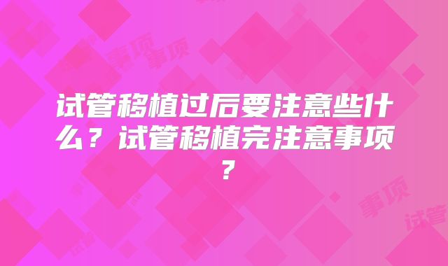 试管移植过后要注意些什么?试管移植完注意事项?