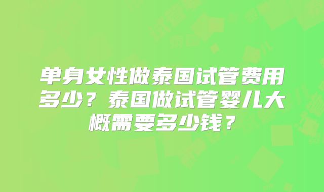 单身女性做泰国试管费用多少？泰国做试管婴儿大概需要多少钱？