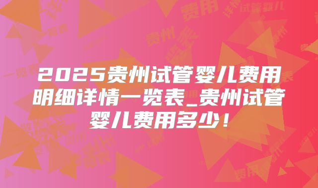 2025贵州试管婴儿费用明细详情一览表_贵州试管婴儿费用多少!