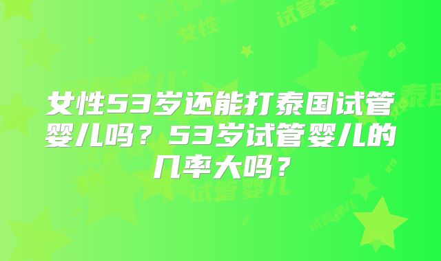 女性53岁还能打泰国试管婴儿吗？53岁试管婴儿的几率大吗？