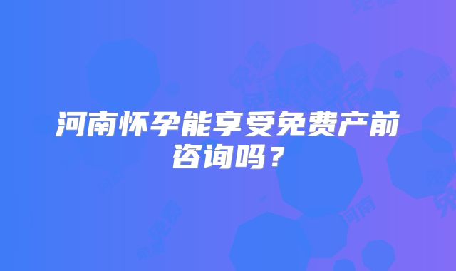 河南怀孕能享受免费产前咨询吗？
