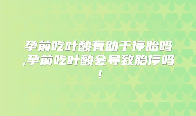 孕前吃叶酸有助于停胎吗,孕前吃叶酸会导致胎停吗！