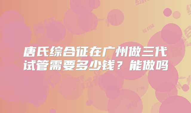 唐氏综合征在广州做三代试管需要多少钱？能做吗