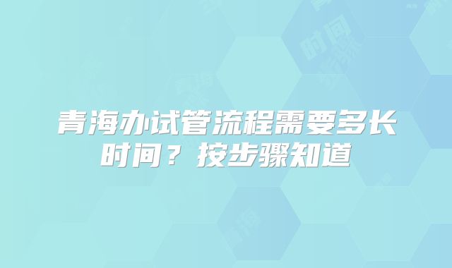青海办试管流程需要多长时间？按步骤知道