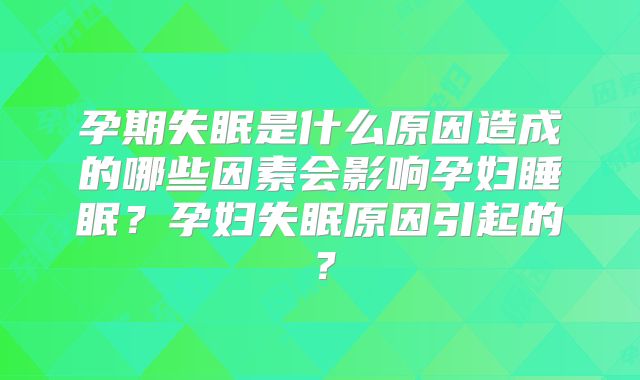 孕期失眠是什么原因造成的哪些因素会影响孕妇睡眠?孕妇失眠原因引起的?