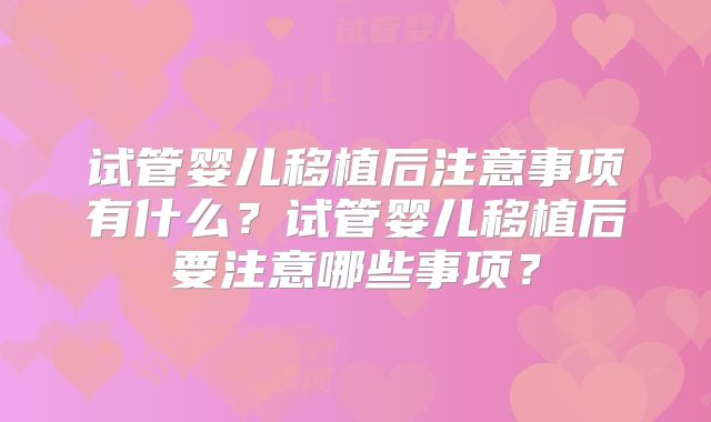 试管婴儿移植后注意事项有什么？试管婴儿移植后要注意哪些事项？