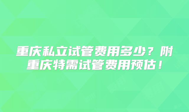 重庆私立试管费用多少？附重庆特需试管费用预估！