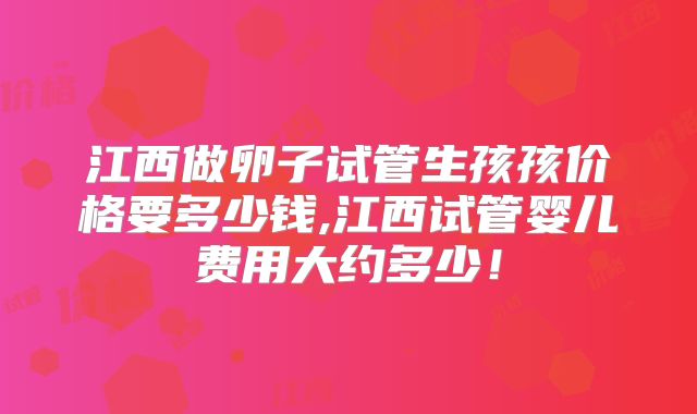 江西做卵子试管生孩孩价格要多少钱,江西试管婴儿费用大约多少!