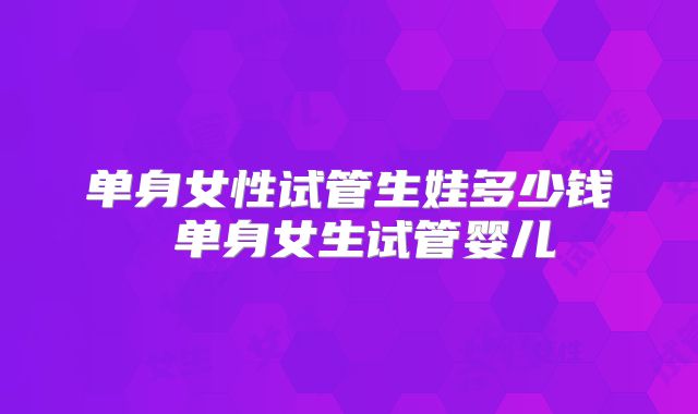 单身女性试管生娃多少钱 单身女生试管婴儿