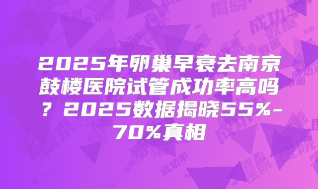 2025年卵巢早衰去南京鼓楼医院试管成功率高吗？2025数据揭晓55%-70%真相
