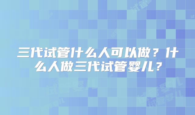 三代试管什么人可以做？什么人做三代试管婴儿？