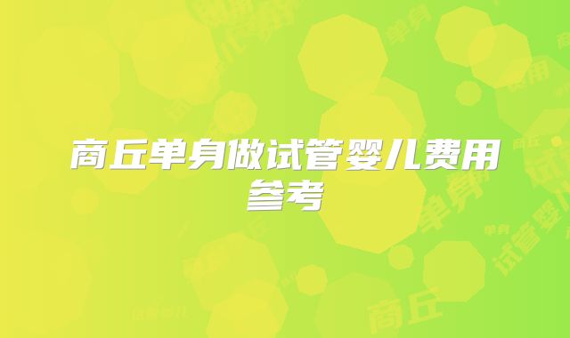 商丘单身做试管婴儿费用参考