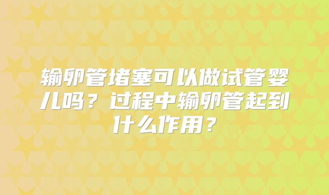 输卵管堵塞可以做试管婴儿吗？过程中输卵管起到什么作用？
