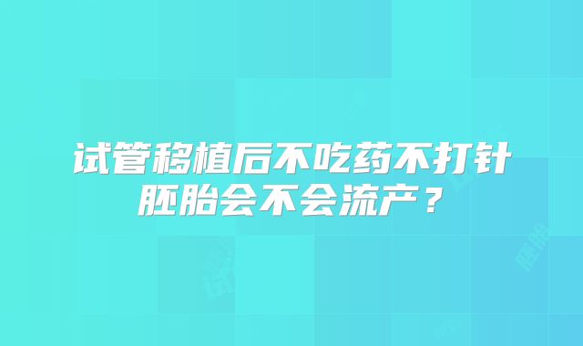 试管移植后不吃药不打针胚胎会不会流产？