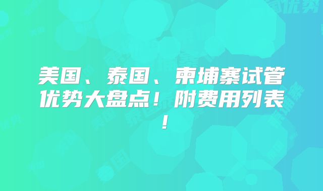 美国、泰国、柬埔寨试管优势大盘点！附费用列表！