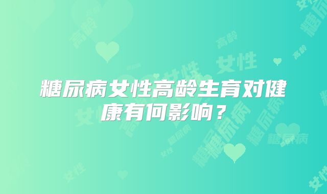 糖尿病女性高龄生育对健康有何影响？