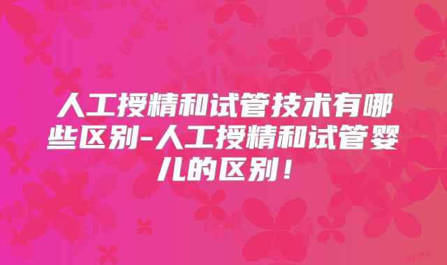 人工授精和试管技术有哪些区别-人工授精和试管婴儿的区别！