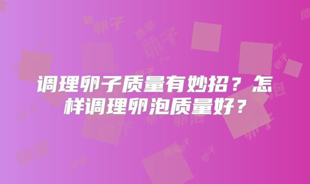 调理卵子质量有妙招？怎样调理卵泡质量好？