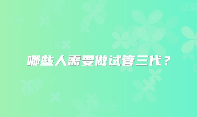 哪些人需要做试管三代？